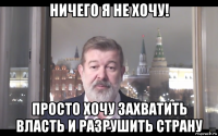 ничего я не хочу! просто хочу захватить власть и разрушить страну