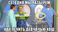 сегодня мы разберём как лечить девчачью хош
