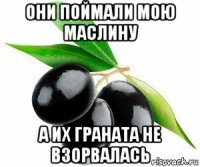 они поймали мою маслину а их граната не взорвалась