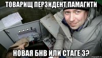 товарищ перзидент памагити новая бнв или стаге 3?