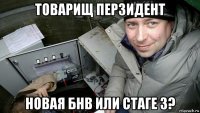 товарищ перзидент новая бнв или стаге 3?