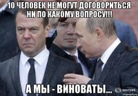 10 человек не могут договориться ни по какому вопросу!!! а мы - виноваты...