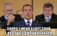  скоро у меня будет свой т-800 как у джона коннора.