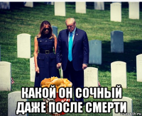  какой он сочный даже после смерти