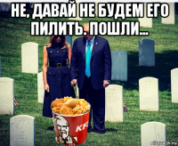 не, давай не будем его пилить. пошли... 