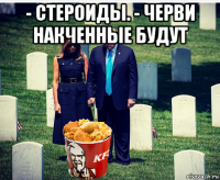 - стероиды. - черви накченные будут 