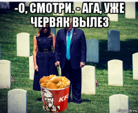 -o, смотри. - ага, уже червяк вылез 