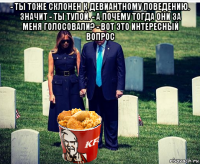 - ты тоже склонен к девиантному поведению. значит - ты тупой. - а почему тогда они за меня голосовали? - вот это интересный вопрос 