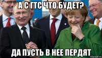 а с гтс что будет? да пусть в нее пердят