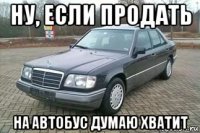 ну, если продать на автобус думаю хватит