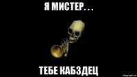 я мистер. . . тебе кабздец