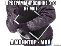 программирование это не мое а монитор - мой