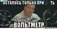 осталось только при*****ть вольтметр