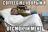 coffeegirl, хворый я отсмокчи мене