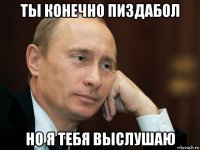 ты конечно пиздабол но я тебя выслушаю