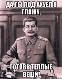 да ты под ахуел я гляжу, готовь теплые вещи!