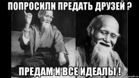 попросили предать друзей ? предам и все идеалы !