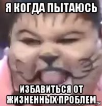 я когда пытаюсь избавиться от жизненных проблем