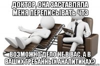 доктор, она заставляла меня переписывать чтз возможно дело не в вас, а в ваших гребанных аналитиках?