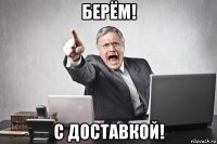 берём! с доставкой!