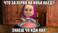что за херня на йоба абед? знаеш чо иди нах!