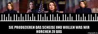  sie produzieren das scheise und wollen was wir horchen zu das