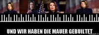  und wir haben die mauer gebuiltet