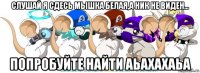 слушай я сдесь мышка белая,а ник не виден... попробуйте найти аьахахаьа