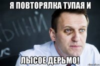 я повторялка тупая и лысое дерьмо!