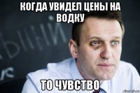 когда увидел цены на водку то чувство