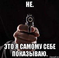 не. это я самому себе показываю.
