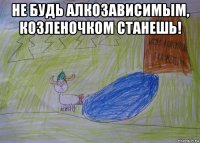 не будь алкозависимым, козленочком станешь! 