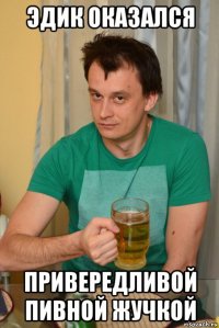 эдик оказался привередливой пивной жучкой