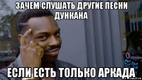 зачем слушать другие песни дункана если есть только аркада