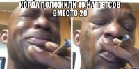когда положили 19 наггетсов вместо 20 