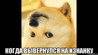  когда вывернулся на изнанку