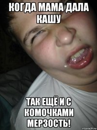 когда мама дала кашу так ещё и с комочками мерзость!