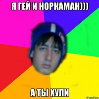 я гей и норкаман))) а ты хули