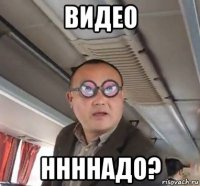 видео ннннадо?