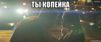 ты копейка 