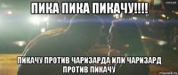 пика пика пикачу!!!! пикачу против чаризарда или чаризард против пикачу