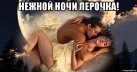 нежной ночи лерочка! 