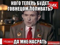 кого теперь будет говнецом поливать? да мне насрать