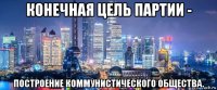 конечная цель партии - построение коммунистического общества.