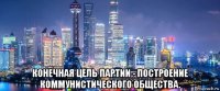  конечная цель партии - построение коммунистического общества.