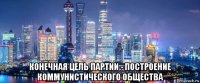  конечная цель партии - построение коммунистического общества