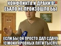 конфликта и драки в ебало не произошло бы если бы он просто дал сдачу с моих кровных пяти тысяч