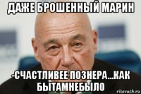 даже брошенный марин -счастливее познера...как бытамнебыло
