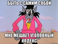 быть с самим собой мне мешает уголовный кодекс