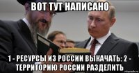 вот тут написано 1 - ресурсы из россии выкачать: 2 - территорию россии разделить
